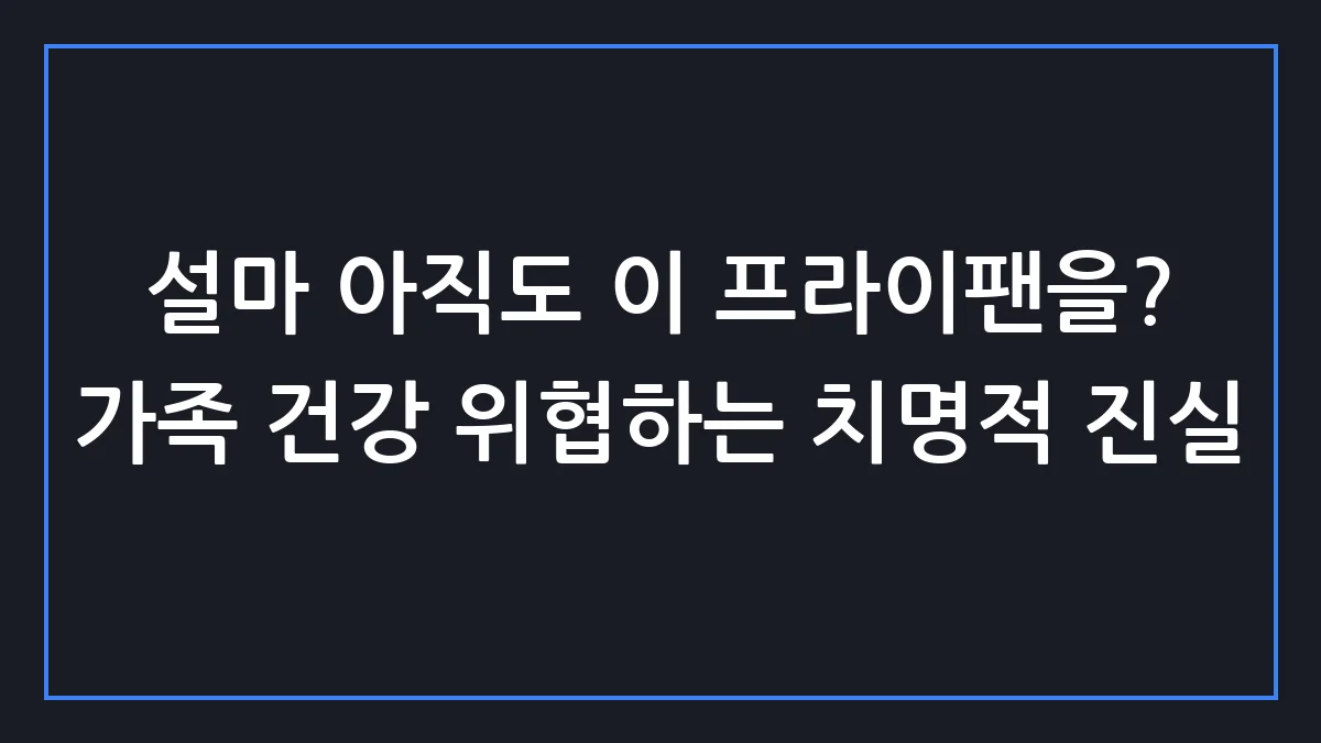당신이 쓰던 프라이팬, 지금 당장 버려야 하는 소름 돋는 이유